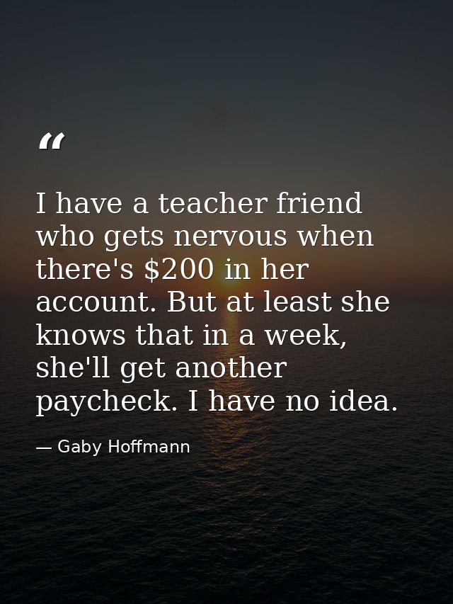 I have a teacher friend who gets nervous when there's $200 in her account. But at least she knows that in a week, she'll — Gaby Hoffmann