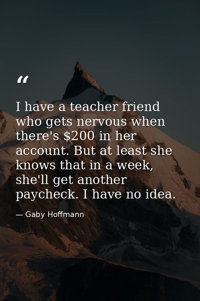 I have a teacher friend who gets nervous when there's $200 in her account. But at least she knows that in a week, she'll — Gaby Hoffmann