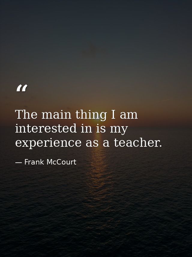 The main thing I am interested in is my experience as a teacher. — Frank McCourt