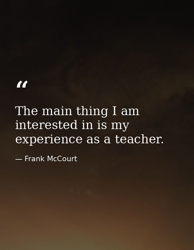 The main thing I am interested in is my experience as a teacher. — Frank McCourt