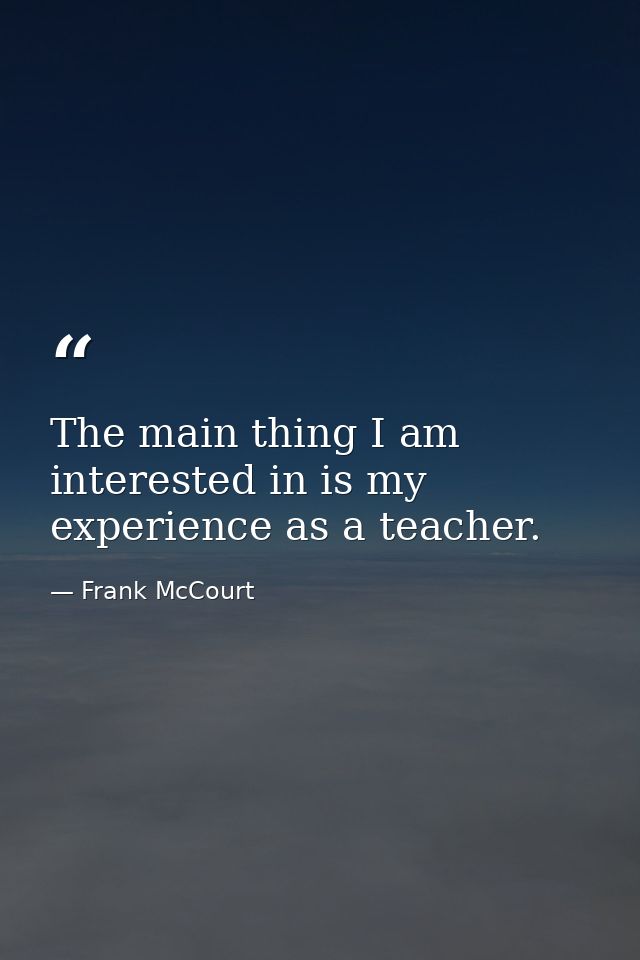 The main thing I am interested in is my experience as a teacher. — Frank McCourt