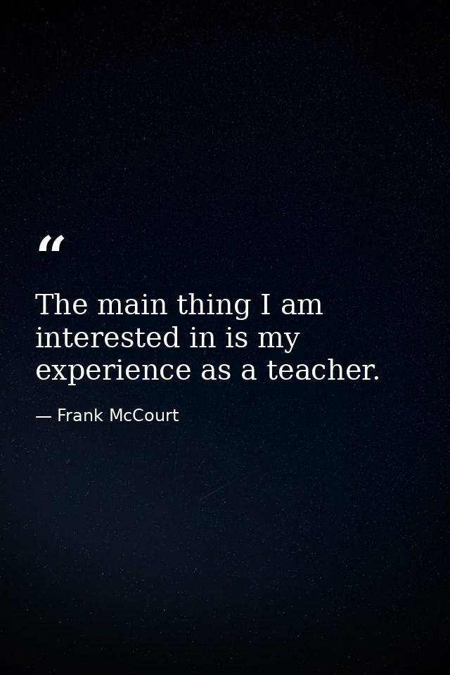 The main thing I am interested in is my experience as a teacher. — Frank McCourt