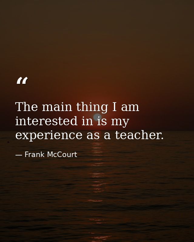 The main thing I am interested in is my experience as a teacher. — Frank McCourt
