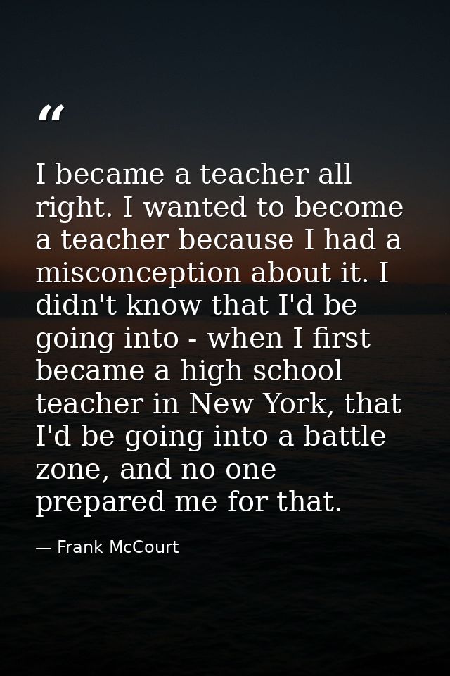 I became a teacher all right. I wanted to become a teacher because I had a misconception about it. I didn't know that I' — Frank McCourt