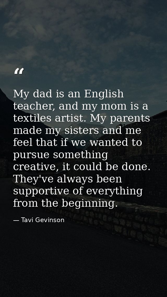My dad is an English teacher, and my mom is a textiles artist. My parents made my sisters and me feel that if we wanted  — Tavi Gevinson
