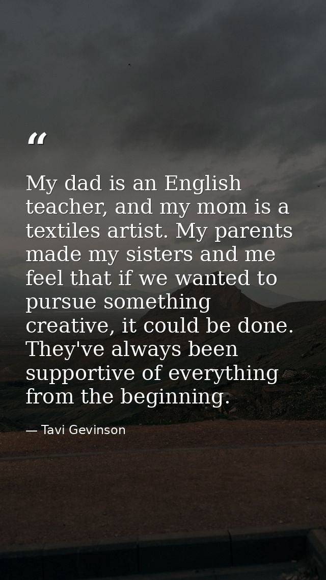 My dad is an English teacher, and my mom is a textiles artist. My parents made my sisters and me feel that if we wanted  — Tavi Gevinson