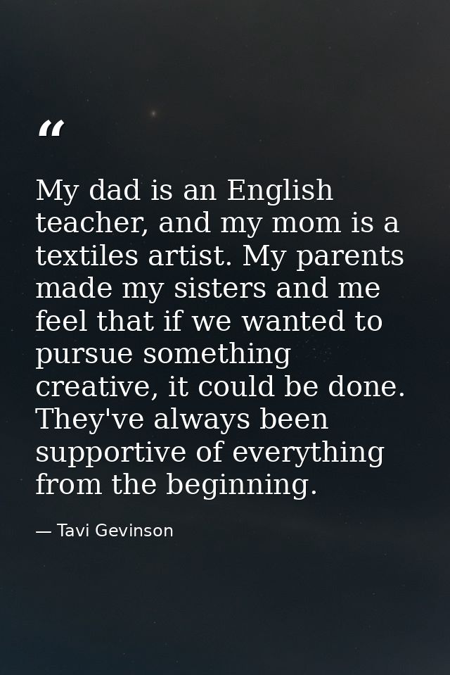 My dad is an English teacher, and my mom is a textiles artist. My parents made my sisters and me feel that if we wanted  — Tavi Gevinson