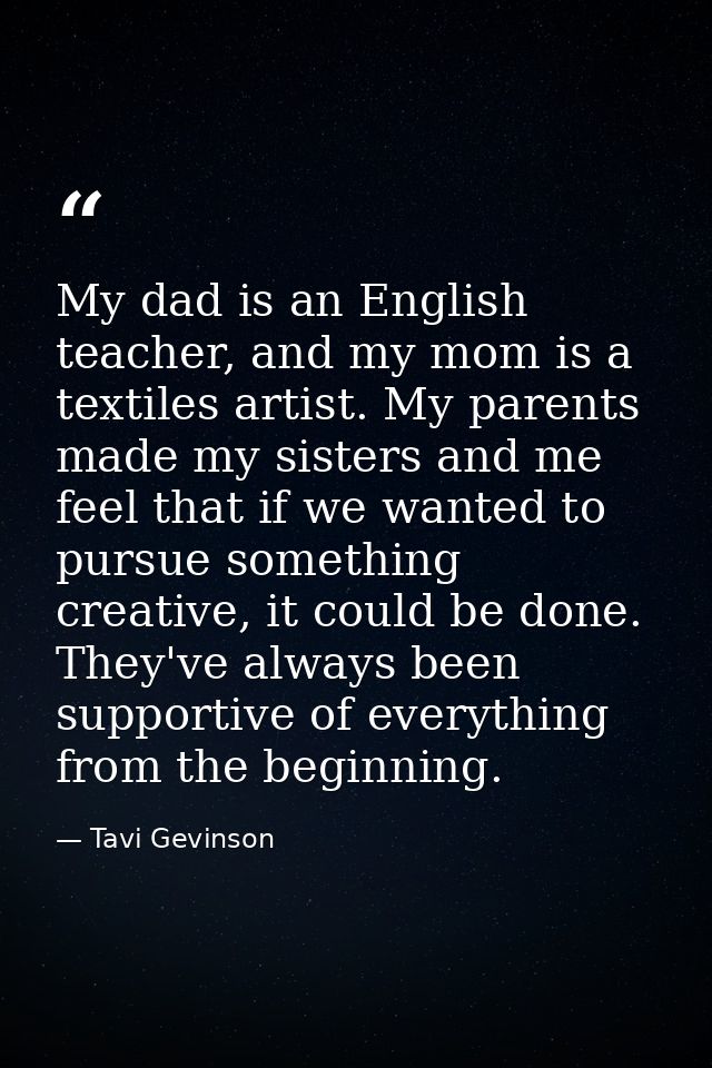 My dad is an English teacher, and my mom is a textiles artist. My parents made my sisters and me feel that if we wanted  — Tavi Gevinson