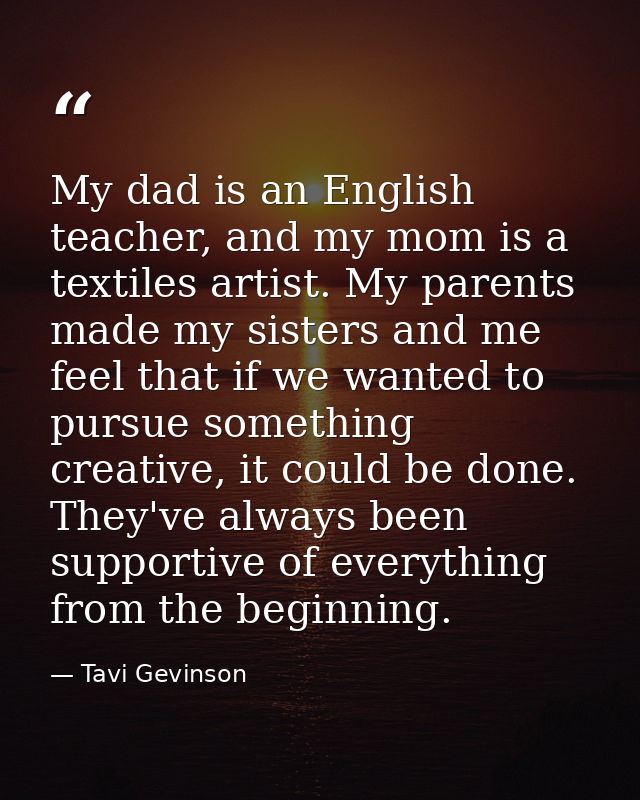 My dad is an English teacher, and my mom is a textiles artist. My parents made my sisters and me feel that if we wanted  — Tavi Gevinson