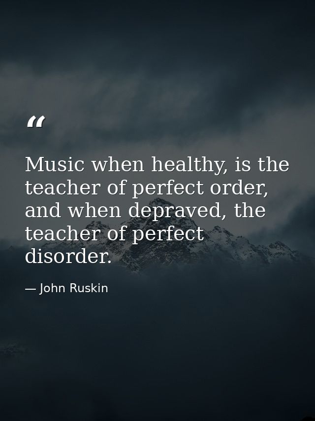 Music when healthy, is the teacher of perfect order, and when depraved, the teacher of perfect disorder. — John Ruskin