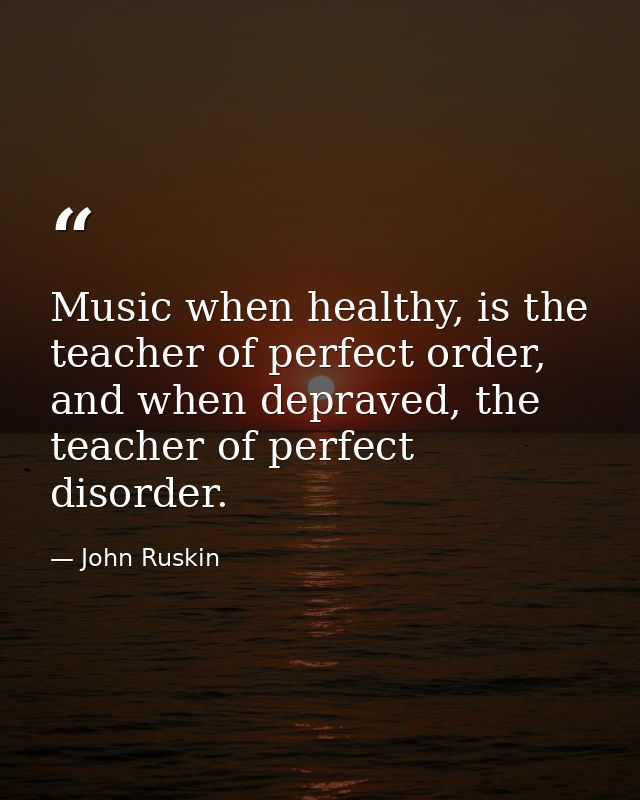Music when healthy, is the teacher of perfect order, and when depraved, the teacher of perfect disorder. — John Ruskin