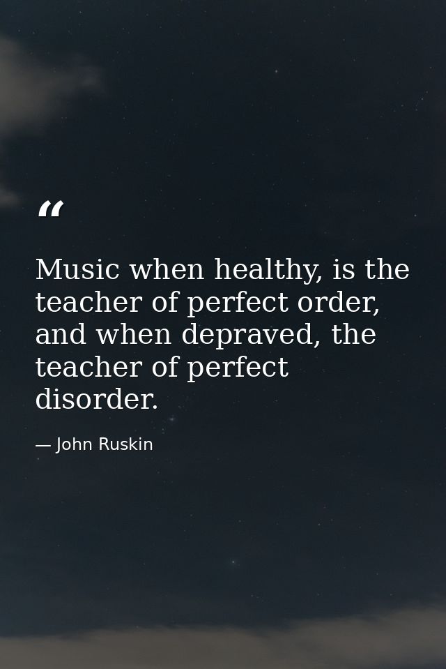 Music when healthy, is the teacher of perfect order, and when depraved, the teacher of perfect disorder. — John Ruskin