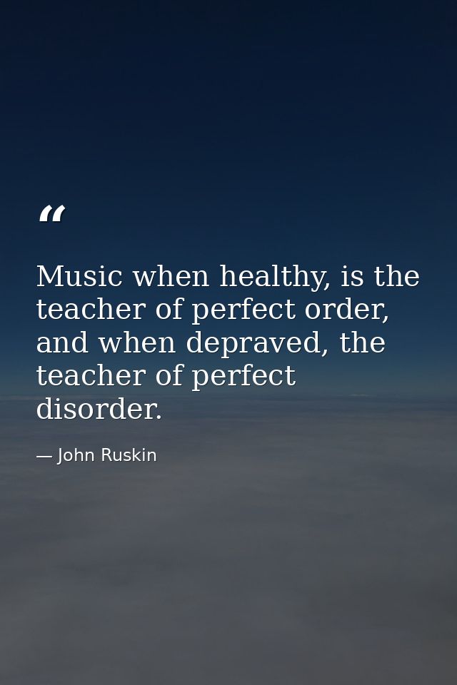 Music when healthy, is the teacher of perfect order, and when depraved, the teacher of perfect disorder. — John Ruskin