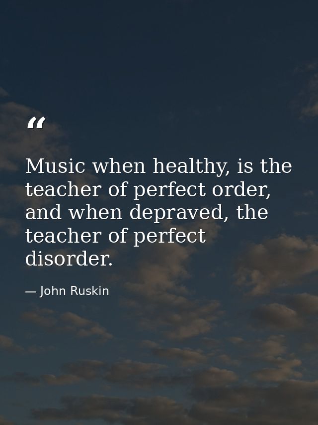 Music when healthy, is the teacher of perfect order, and when depraved, the teacher of perfect disorder. — John Ruskin