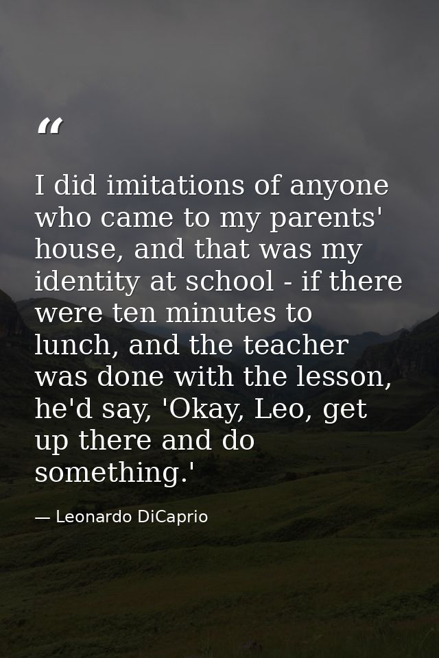 I did imitations of anyone who came to my parents' house, and that was my identity at school - if there were ten minutes — Leonardo DiCaprio