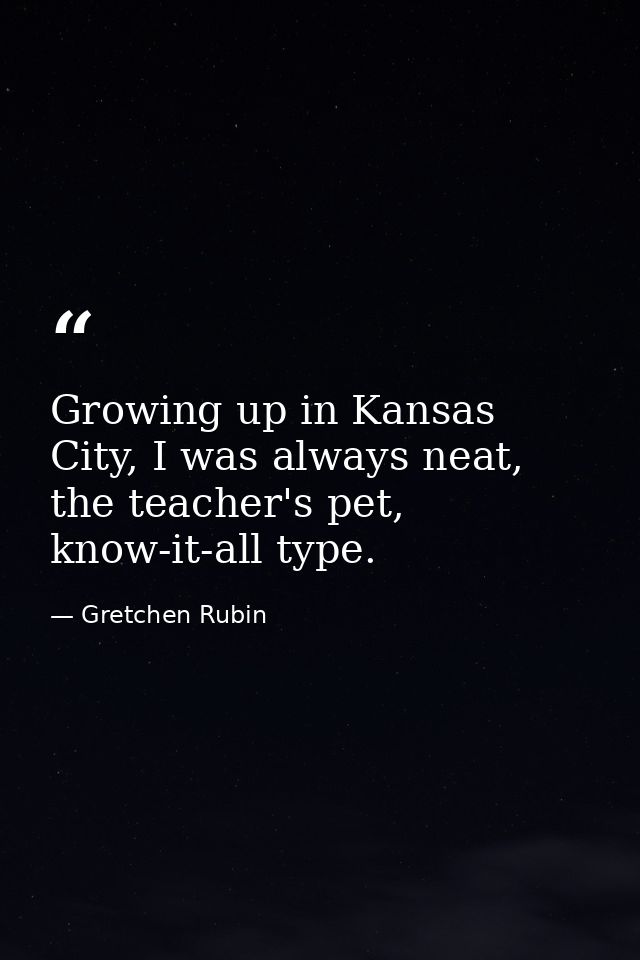 Growing up in Kansas City, I was always neat, the teacher's pet, know-it-all type. — Gretchen Rubin