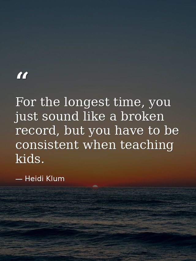 For the longest time, you just sound like a broken record, but you have to be consistent when teaching kids. — Heidi Klum