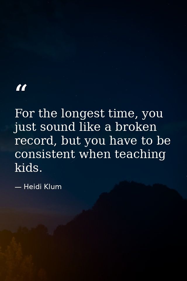 For the longest time, you just sound like a broken record, but you have to be consistent when teaching kids. — Heidi Klum
