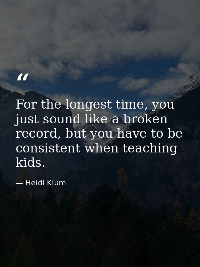 For the longest time, you just sound like a broken record, but you have to be consistent when teaching kids. — Heidi Klum