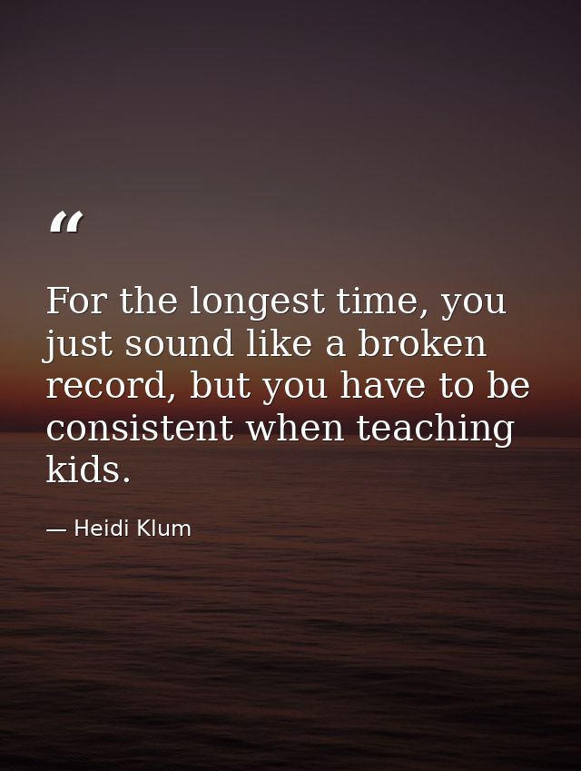 For the longest time, you just sound like a broken record, but you have to be consistent when teaching kids. — Heidi Klum