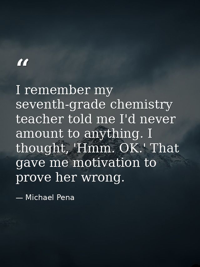 I remember my seventh-grade chemistry teacher told me I'd never amount to anything. I thought, 'Hmm. OK.' That gave me m — Michael Pena