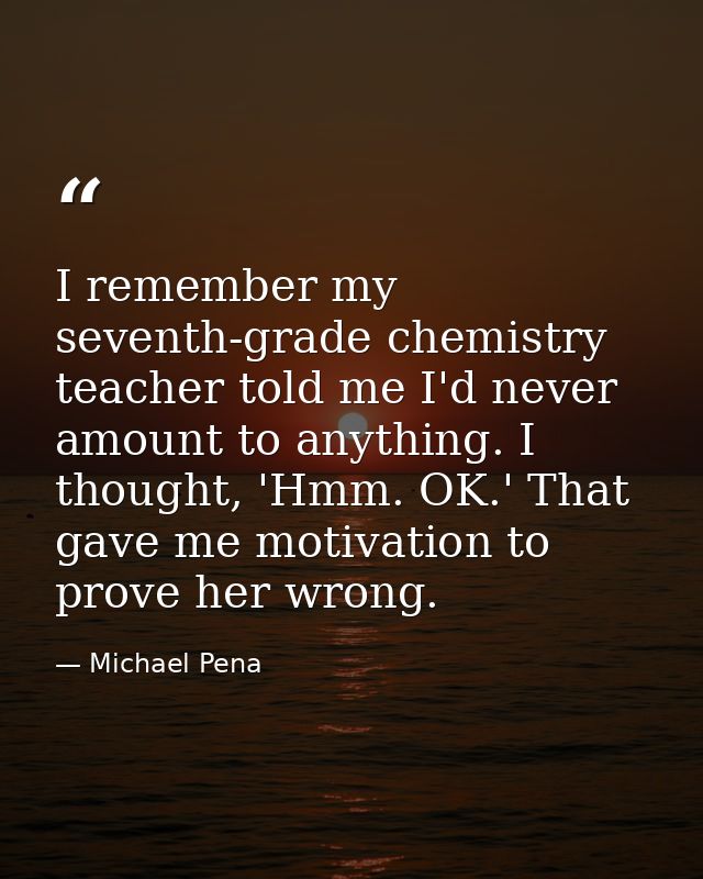 I remember my seventh-grade chemistry teacher told me I'd never amount to anything. I thought, 'Hmm. OK.' That gave me m — Michael Pena