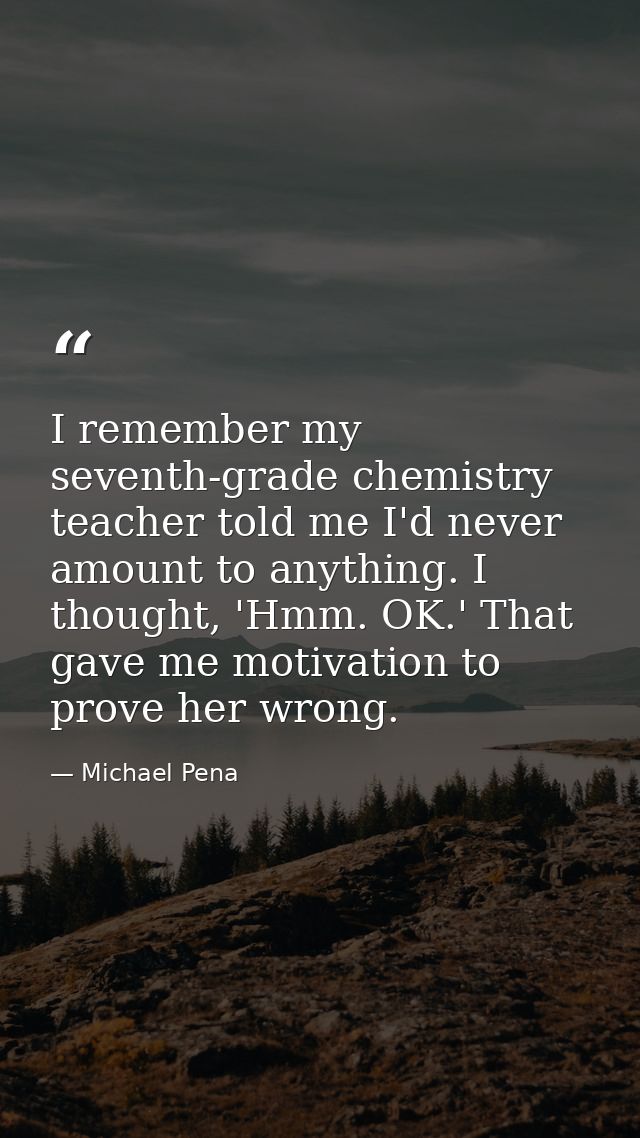 I remember my seventh-grade chemistry teacher told me I'd never amount to anything. I thought, 'Hmm. OK.' That gave me m — Michael Pena