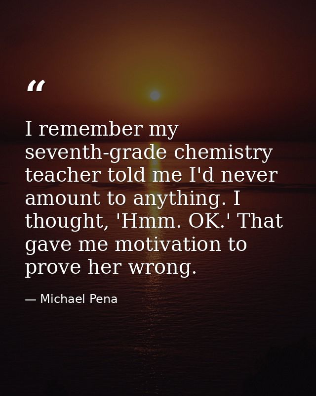 I remember my seventh-grade chemistry teacher told me I'd never amount to anything. I thought, 'Hmm. OK.' That gave me m — Michael Pena