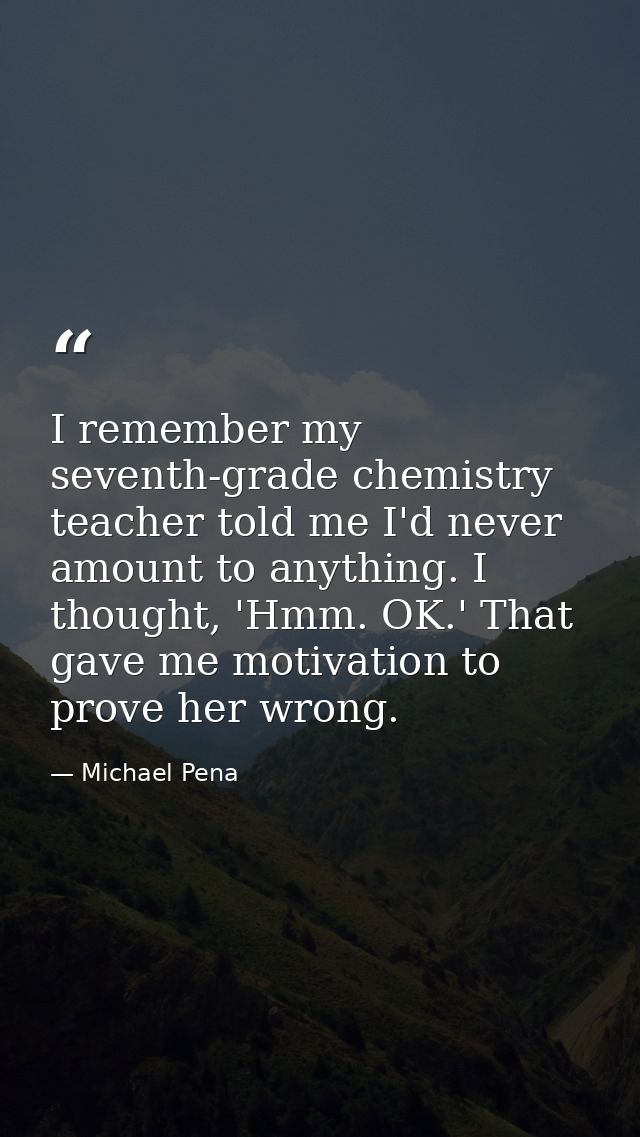 I remember my seventh-grade chemistry teacher told me I'd never amount to anything. I thought, 'Hmm. OK.' That gave me m — Michael Pena