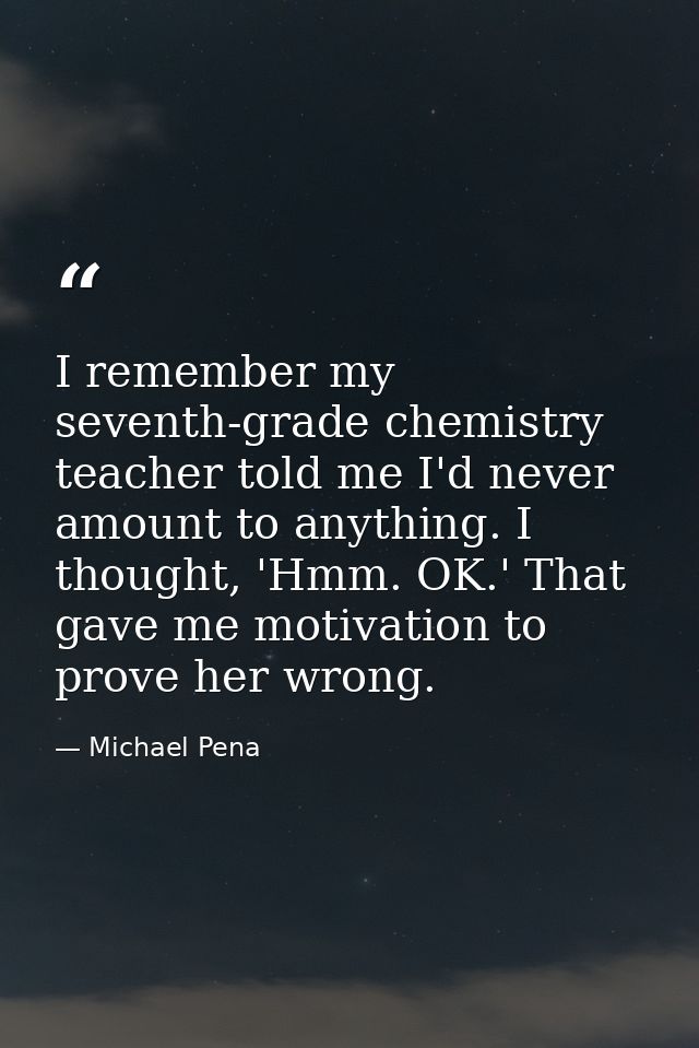 I remember my seventh-grade chemistry teacher told me I'd never amount to anything. I thought, 'Hmm. OK.' That gave me m — Michael Pena