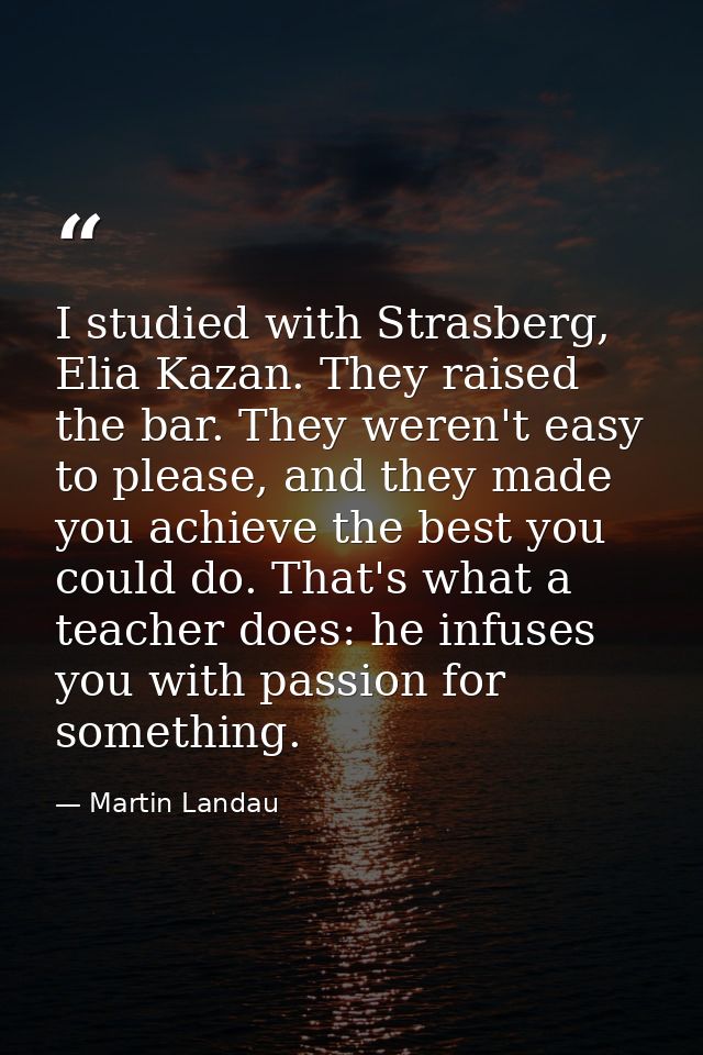 I studied with Strasberg, Elia Kazan. They raised the bar. They weren't easy to please, and they made you achieve the be — Martin Landau
