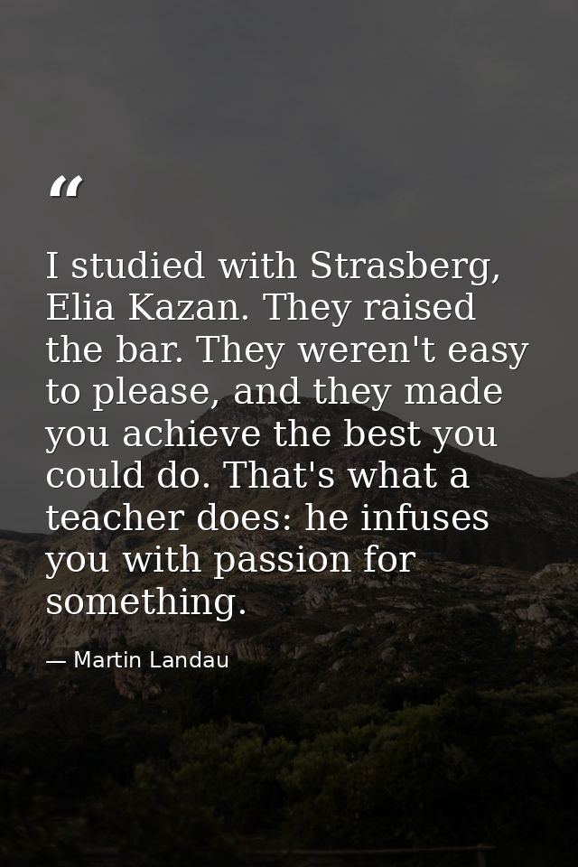 I studied with Strasberg, Elia Kazan. They raised the bar. They weren't easy to please, and they made you achieve the be — Martin Landau