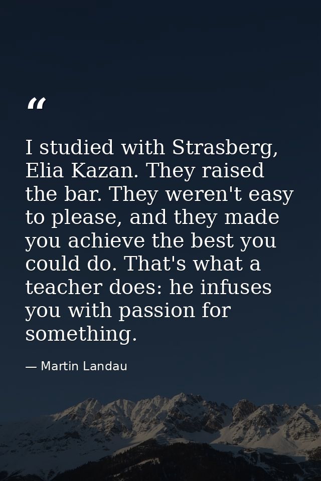 I studied with Strasberg, Elia Kazan. They raised the bar. They weren't easy to please, and they made you achieve the be — Martin Landau