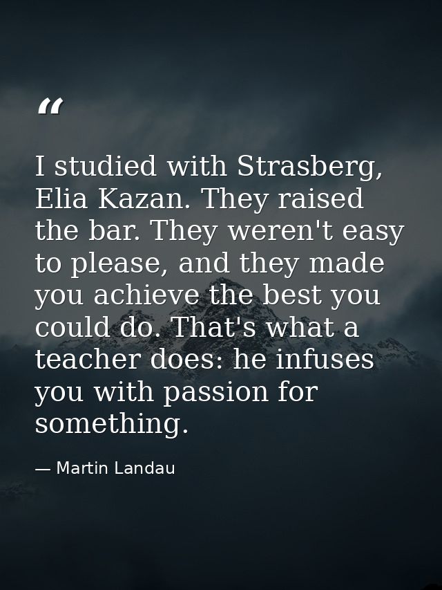 I studied with Strasberg, Elia Kazan. They raised the bar. They weren't easy to please, and they made you achieve the be — Martin Landau