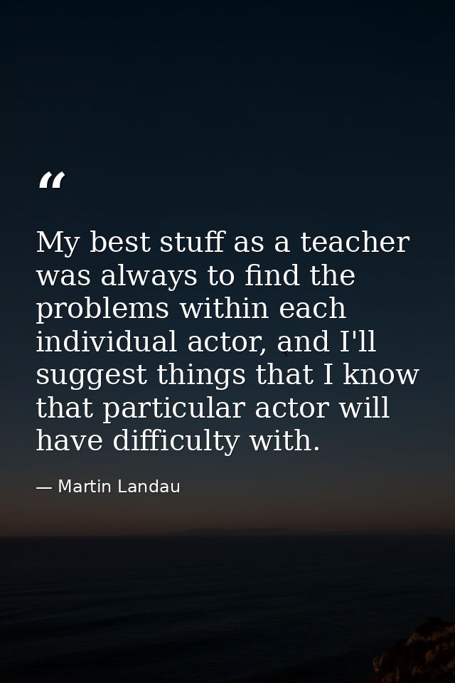 My best stuff as a teacher was always to find the problems within each individual actor, and I'll suggest things that I  — Martin Landau