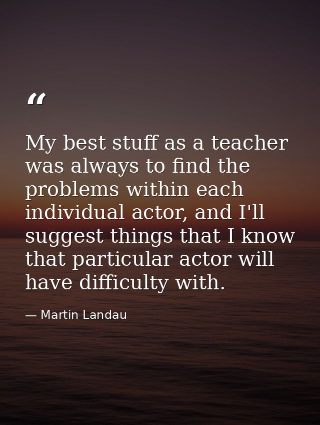 My best stuff as a teacher was always to find the problems within each individual actor, and I'll suggest things that I  — Martin Landau