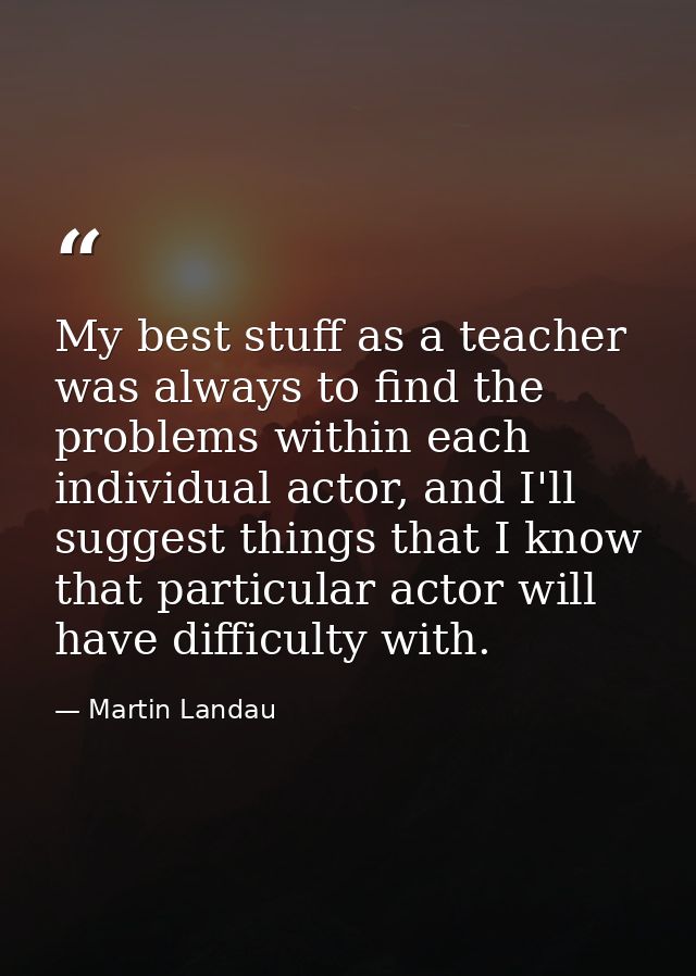 My best stuff as a teacher was always to find the problems within each individual actor, and I'll suggest things that I  — Martin Landau