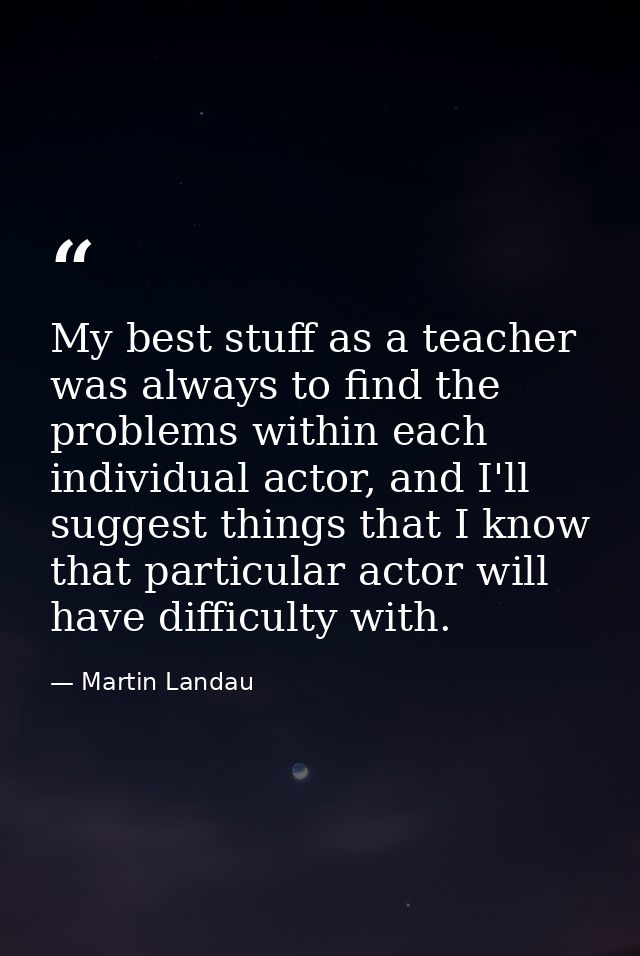 My best stuff as a teacher was always to find the problems within each individual actor, and I'll suggest things that I  — Martin Landau