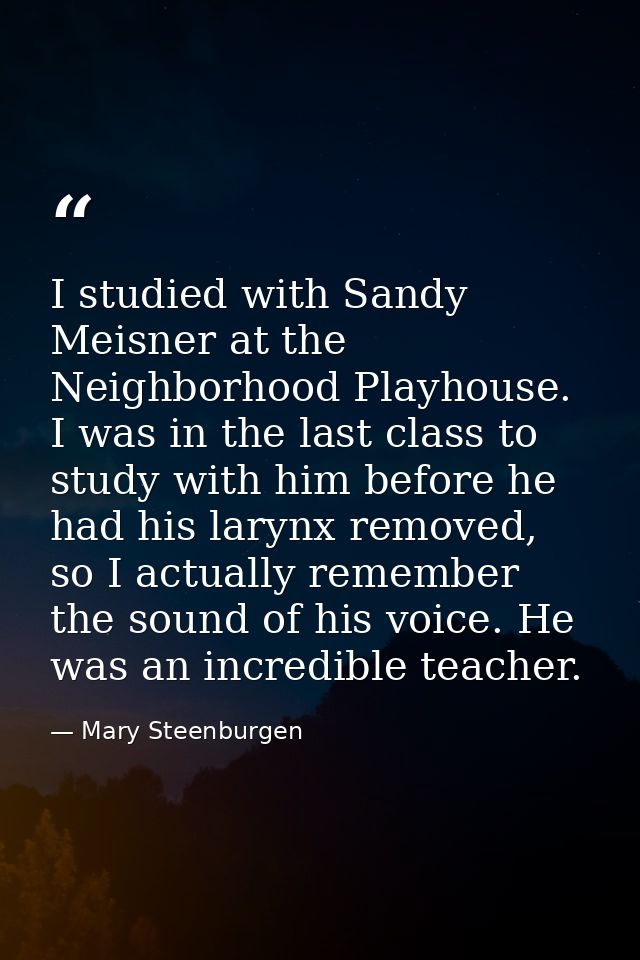 I studied with Sandy Meisner at the Neighborhood Playhouse. I was in the last class to study with him before he had his  — Mary Steenburgen
