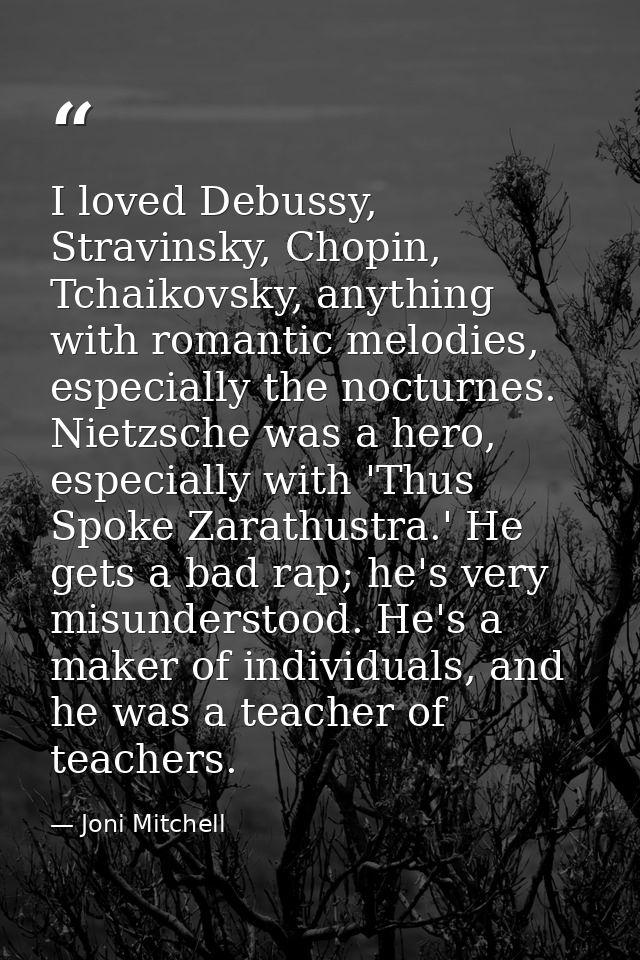 I loved Debussy, Stravinsky, Chopin, Tchaikovsky, anything with romantic melodies, especially the nocturnes. Nietzsche w — Joni Mitchell