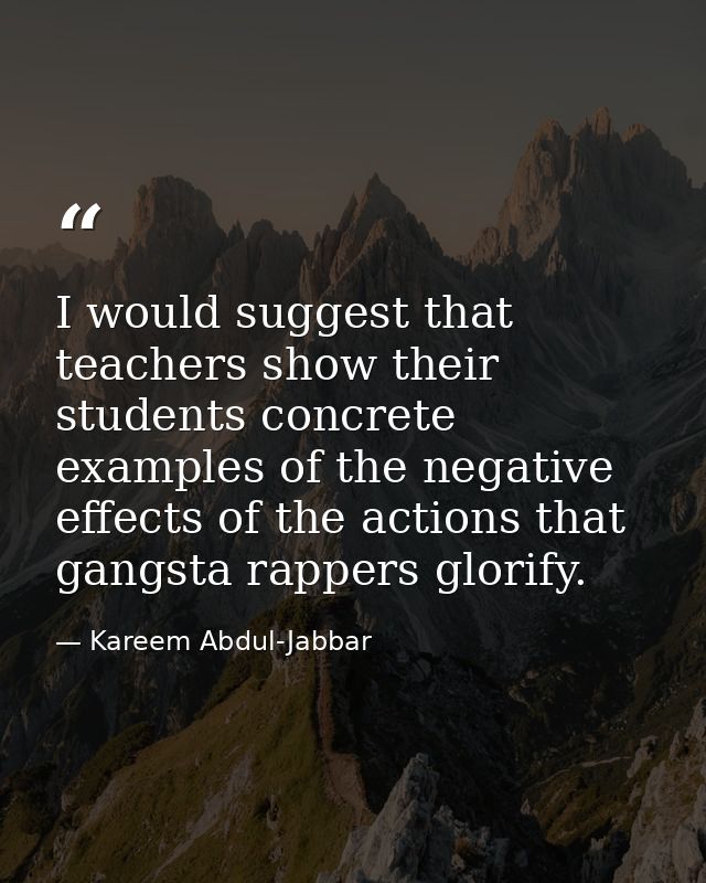 I would suggest that teachers show their students concrete examples of the negative effects of the actions that gangsta  — Kareem Abdul-Jabbar