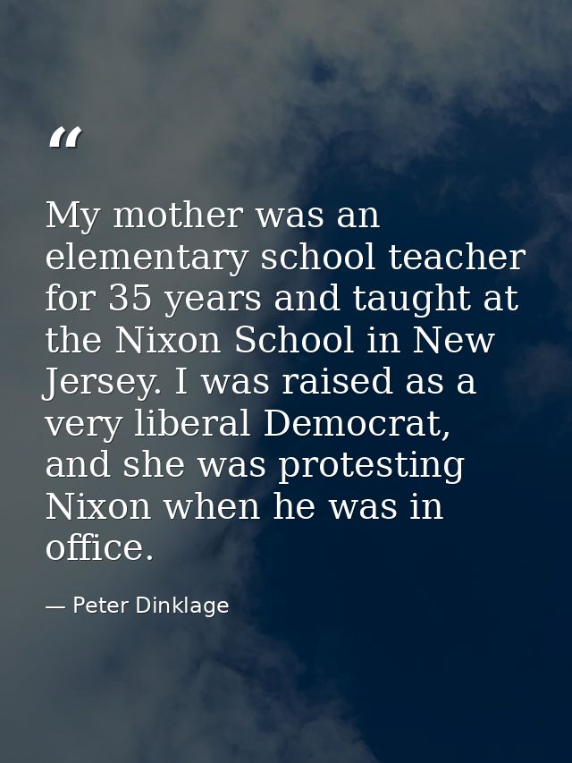 My mother was an elementary school teacher for 35 years and taught at the Nixon School in New Jersey. I was raised as a  — Peter Dinklage