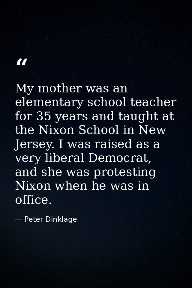 My mother was an elementary school teacher for 35 years and taught at the Nixon School in New Jersey. I was raised as a  — Peter Dinklage