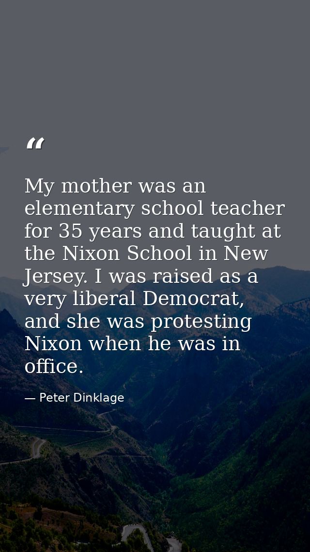 My mother was an elementary school teacher for 35 years and taught at the Nixon School in New Jersey. I was raised as a  — Peter Dinklage