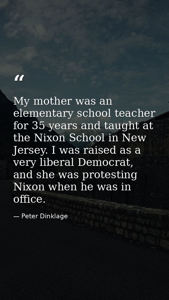 My mother was an elementary school teacher for 35 years and taught at the Nixon School in New Jersey. I was raised as a  — Peter Dinklage