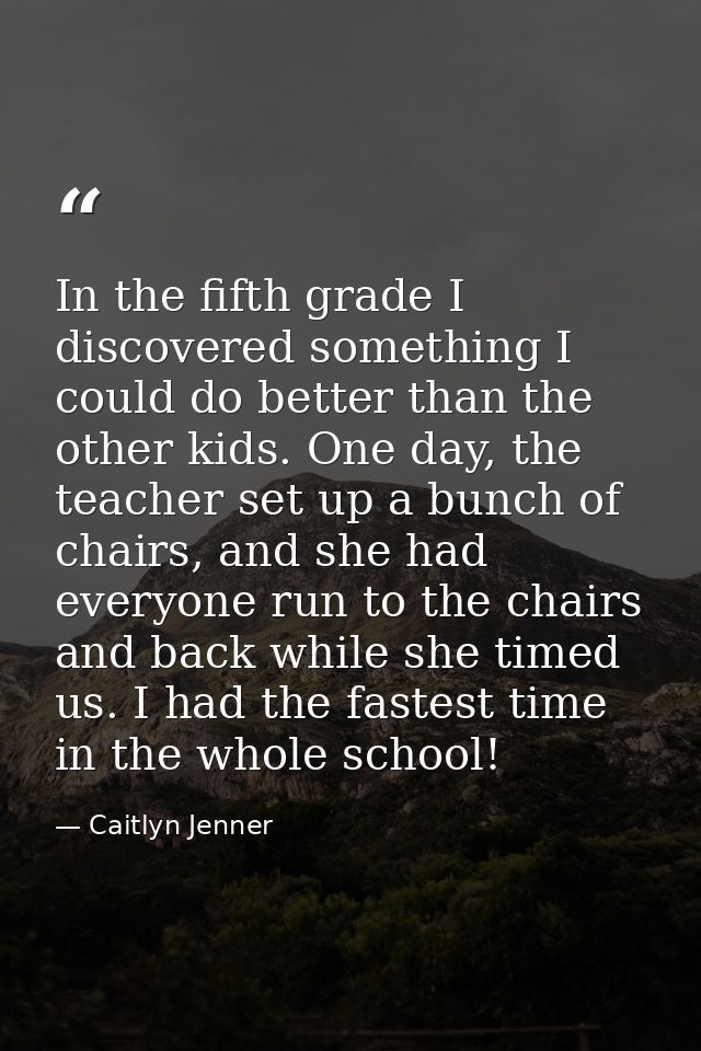 In the fifth grade I discovered something I could do better than the other kids. One day, the teacher set up a bunch of  — Caitlyn Jenner