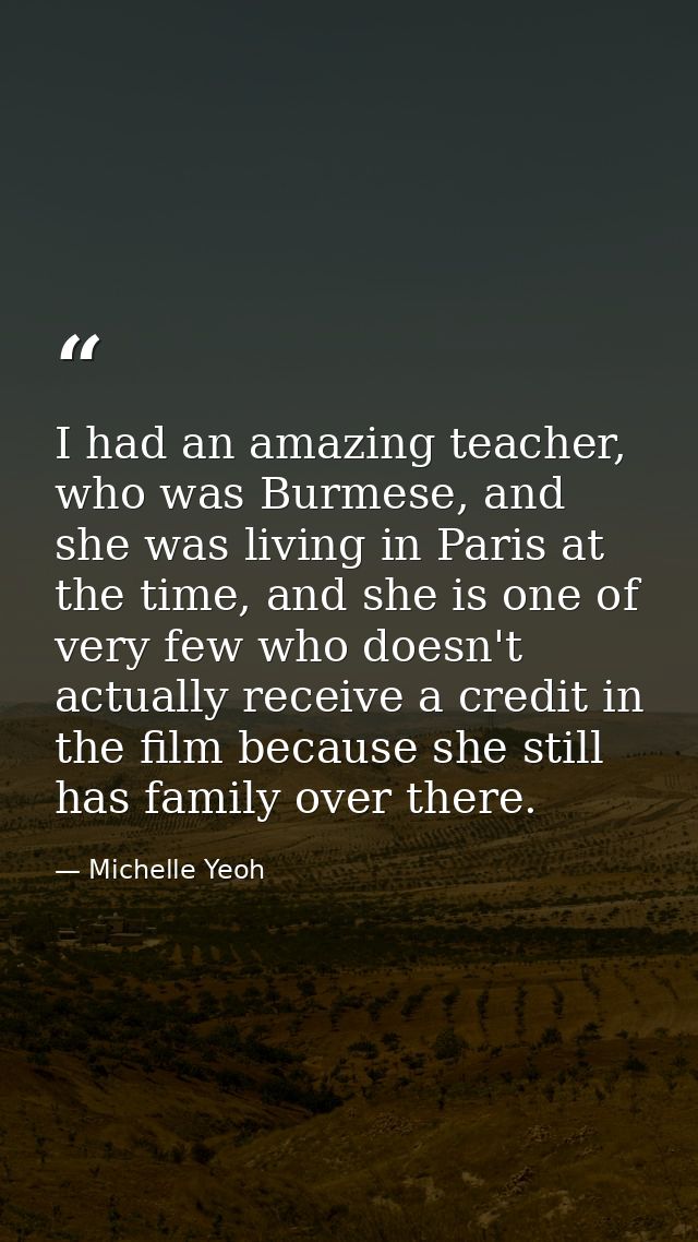 I had an amazing teacher, who was Burmese, and she was living in Paris at the time, and she is one of very few who doesn — Michelle Yeoh