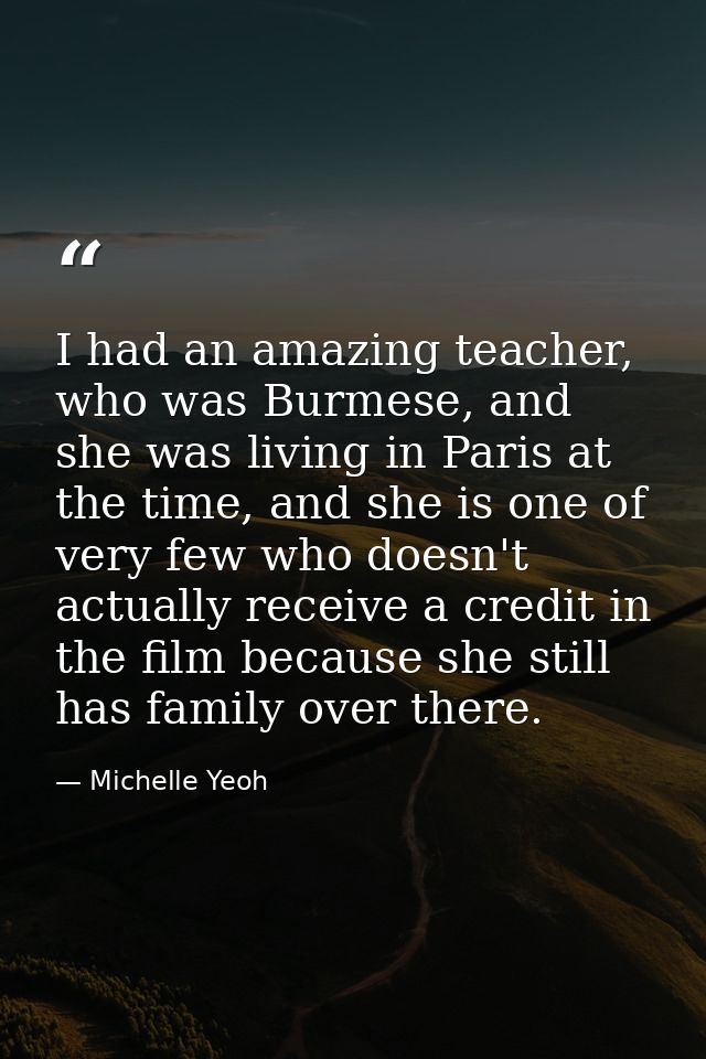 I had an amazing teacher, who was Burmese, and she was living in Paris at the time, and she is one of very few who doesn — Michelle Yeoh