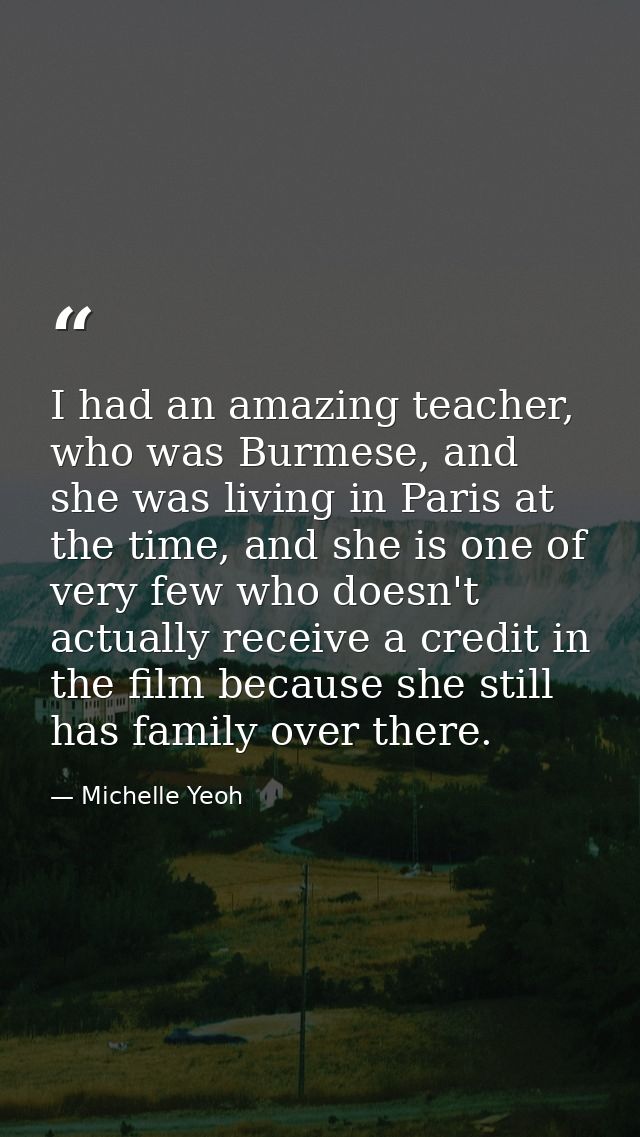 I had an amazing teacher, who was Burmese, and she was living in Paris at the time, and she is one of very few who doesn — Michelle Yeoh