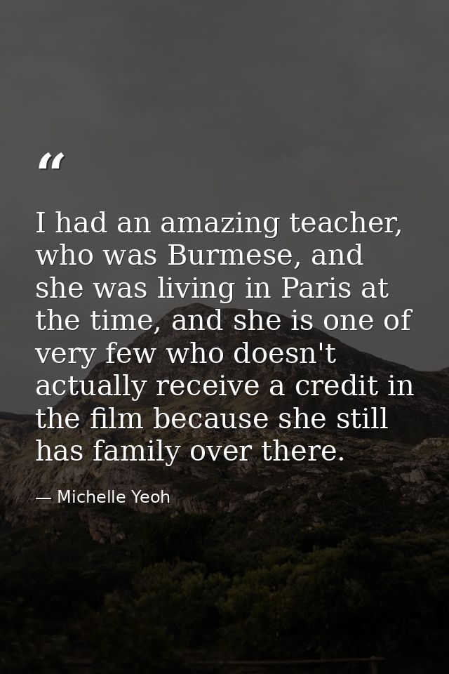 I had an amazing teacher, who was Burmese, and she was living in Paris at the time, and she is one of very few who doesn — Michelle Yeoh